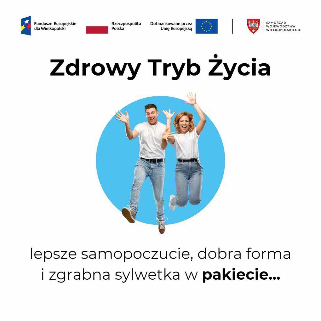 Grafika przedstawia kobietę i mężczyznę skaczących radośnie na tle niebieskiego okręgu. Do góry napis: Zdrowy Tryb Życia - lepsze samopoczucie, dobra forma i zgrabna sylwetka w pakiecie...
Do góry oznaczenie Funduszy Europejskich dla Wielkopolski, Rzeczypospolitej Polskiej, Dofinansowania przez Unię Europejską i Samorządu Województwa Wielkopolskiego.